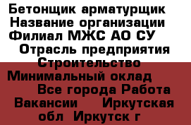 Бетонщик-арматурщик › Название организации ­ Филиал МЖС АО СУ-155 › Отрасль предприятия ­ Строительство › Минимальный оклад ­ 45 000 - Все города Работа » Вакансии   . Иркутская обл.,Иркутск г.